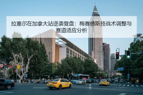 拉塞尔在加拿大站逆袭复盘：梅赛德斯技战术调整与赛道适应分析