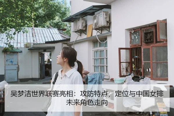 吴梦洁世界联赛亮相：攻防特点、定位与中国女排未来角色走向